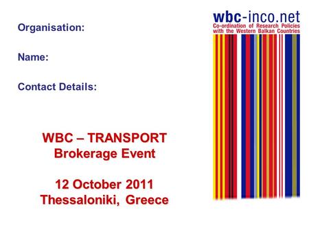 WBC – TRANSPORT Brokerage Event 12 October 2011 Thessaloniki, Greece Organisation: Name: Contact Details: