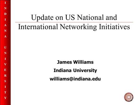 INDIANAUNIVERSITYINDIANAUNIVERSITY Update on US National and International Networking Initiatives James Williams Indiana University