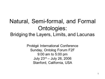 1 Natural, Semi-formal, and Formal Ontologies: Bridging the Layers, Limits, and Lacunas Protégé International Conference Sunday, Ontolog Forum F2F 9:00.