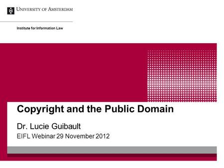 Copyright and the Public Domain Dr. Lucie Guibault EIFL Webinar 29 November 2012 Institute for Information Law.