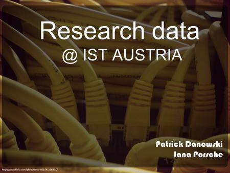 Research data @ IST AUSTRIA Patrick Danowski Jana Porsche http://www.flickr.com/photos/thurm/1543226801/