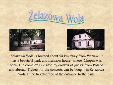 Żelazowa Wola is located about 54 km away from Warsaw. It has a beautiful park and mansion house, where Chopin was born. The complex is visited by crowds.