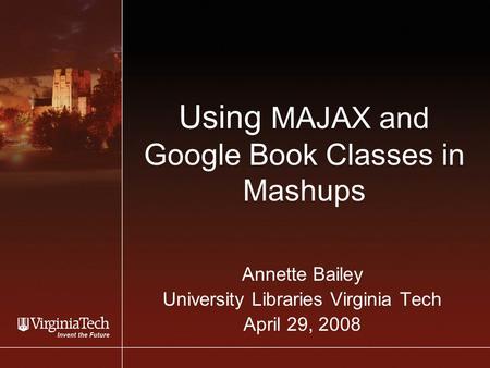 Using MAJAX and Google Book Classes in Mashups Annette Bailey University Libraries Virginia Tech April 29, 2008.