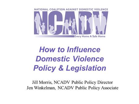 How to Influence Domestic Violence Policy & Legislation Jill Morris, NCADV Public Policy Director Jen Winkelman, NCADV Public Policy Associate.