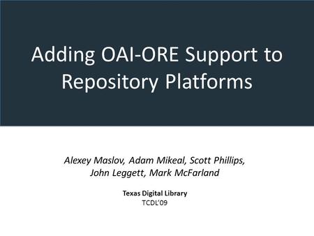 Adding OAI-ORE Support to Repository Platforms Alexey Maslov, Adam Mikeal, Scott Phillips, John Leggett, Mark McFarland Texas Digital Library TCDL09.