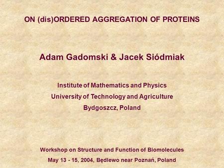 ON (dis)ORDERED AGGREGATION OF PROTEINS Adam Gadomski & Jacek Siódmiak Institute of Mathematics and Physics University of Technology and Agriculture Bydgoszcz,