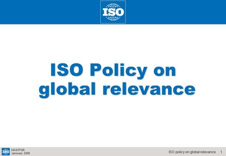 1ISO policy on global relevance MAS/PGR Jannuary 2006 ISO Policy on global relevance.