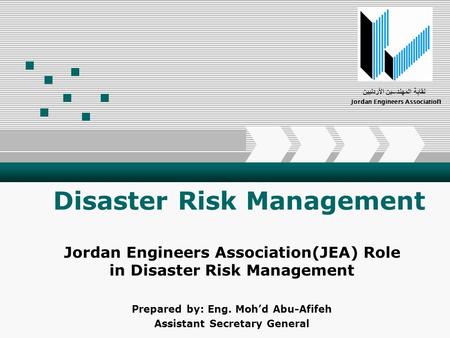 Add Your Company Slogan Disaster Risk Management Jordan Engineers Association(JEA) Role in Disaster Risk Management Prepared by: Eng. Mohd Abu-Afifeh Assistant.