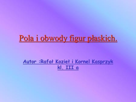 Autor :Rafał Kozieł i Kornel Kasprzyk kl. III a Kwadrat Pole kwadratu P= a 2 Obwód kwadratu O = 4 a a.
