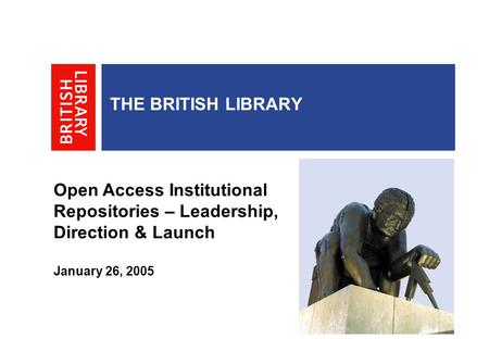 THE BRITISH LIBRARY Open Access Institutional Repositories – Leadership, Direction & Launch January 26, 2005.