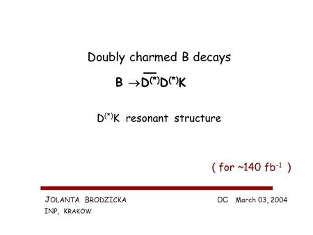 J OLANTA B RODZICKA INP, K RAKOW DC March 03, 2004 Doubly charmed B decays B D (*) D (*) K ( for ~140 fb -1 ) D (*) K resonant structure.