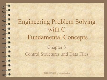 INTEC CS160 - Jeanine Ingber Engineering Problem Solving with C Fundamental Concepts Chapter 3 Control Structures and Data Files.