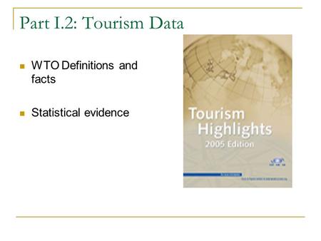 Part I.2: Tourism Data WTO Definitions and facts Statistical evidence.