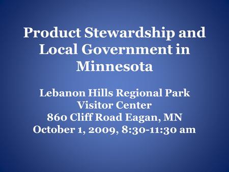 Product Stewardship and Local Government in Minnesota Lebanon Hills Regional Park Visitor Center 860 Cliff Road Eagan, MN October 1, 2009, 8:30-11:30 am.
