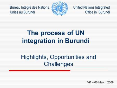 The process of UN integration in Burundi Highlights, Opportunities and Challenges Bureau Intégré des Nations Unies au Burundi United Nations Integrated.