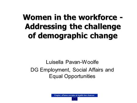 Emploi, affaires sociales et égalité des chances Women in the workforce - Addressing the challenge of demographic change Luisella Pavan-Woolfe DG Employment,