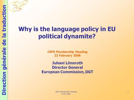 Direction générale de la traduction CEPS Membership Meeting 22.02.2008 1 Why is the language policy in EU political dynamite? CEPS Membership Meeting 22.