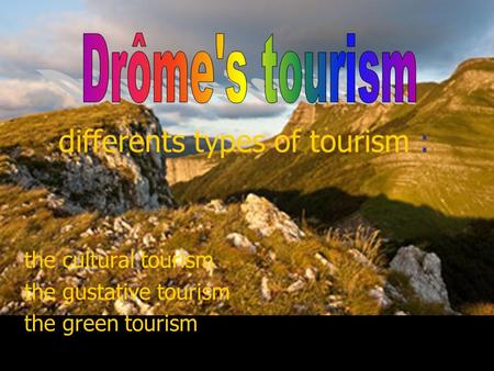 Differents types of tourism : the cultural tourism the gustative tourism the green tourism.