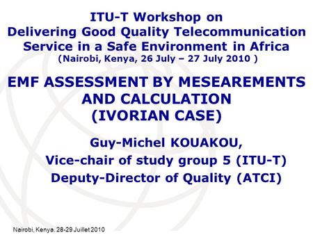 International Telecommunication Union EMF ASSESSMENT BY MESEAREMENTS AND CALCULATION (IVORIAN CASE) Guy-Michel KOUAKOU, Vice-chair of study group 5 (ITU-T)