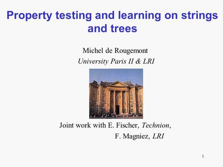 1 Property testing and learning on strings and trees Michel de Rougemont University Paris II & LRI Joint work with E. Fischer, Technion, F. Magniez, LRI.