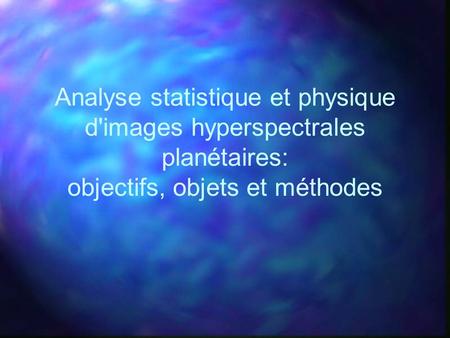 Analyse statistique et physique d'images hyperspectrales planétaires: objectifs, objets et méthodes.