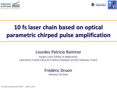 1 Journées Scientifiques de lEDOM March 8, 2011 10 fs laser chain based on optical parametric chirped pulse amplification Lourdes Patricia Ramirez Equipe.