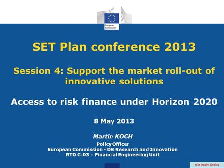 SET Plan conference 2013 Session 4: Support the market roll-out of innovative solutions Access to risk finance under Horizon 2020 8 May 2013 Martin KOCH.