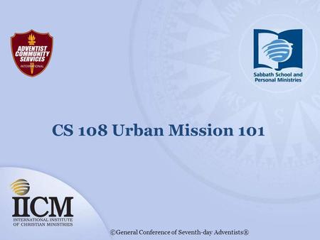 CS 108 Urban Mission 101 ©General Conference of Seventh-day Adventists®