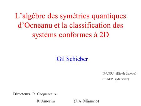 Lalgèbre des symétries quantiques dOcneanu et la classification des systèms conformes à 2D Gil Schieber Directeurs : R. Coquereaux R. Amorim (J. A. Mignaco)