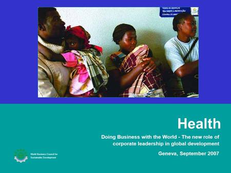 Health Doing Business with the World - The new role of corporate leadership in global development Geneva, September 2007 World Business Council for Sustainable.