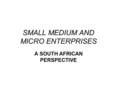 SMALL MEDIUM AND MICRO ENTERPRISES A SOUTH AFRICAN PERSPECTIVE.