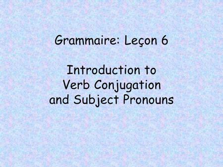 Grammaire: Leçon 6 Introduction to Verb Conjugation and Subject Pronouns.