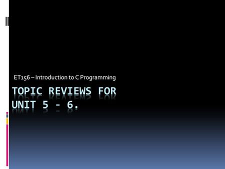 Topic Reviews For Unit 5 - 6. ET156 – Introduction to C Programming Topic Reviews For Unit 5 - 6.