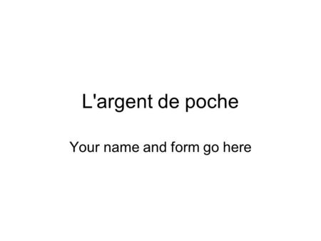 L'argent de poche Your name and form go here. A guide to completing your assessment presentation Write in full sentences. Use your book to help you. Change.