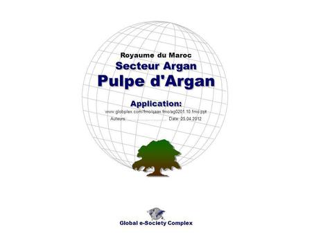 Pulpe d'Argan Royaume du Maroc Global e-Society Complex www.globplex.com/fmo/qaax.fmo/ag0201.10.fmo.ppt Secteur Argan Application: Auteurs: …………………….…