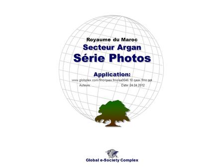 Série Photos Royaume du Maroc Global e-Society Complex www.globplex.com/fmo/qaax.fmo/aa9046.10.qaax.fmo.ppt Secteur Argan Application: Auteurs: …………………….…