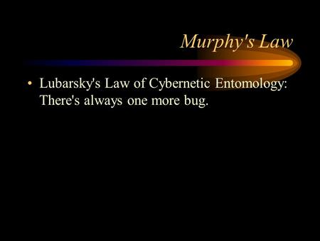 Murphy's Law Lubarsky's Law of Cybernetic Entomology: There's always one more bug.