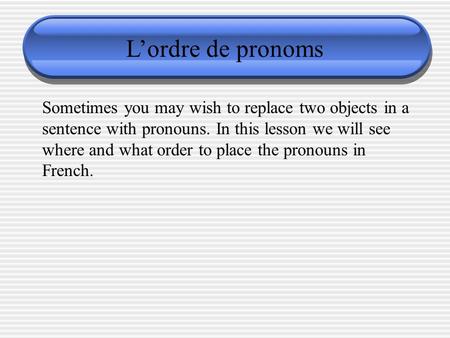 L’ordre de pronoms Sometimes you may wish to replace two objects in a sentence with pronouns. In this lesson we will see where and what order to place.