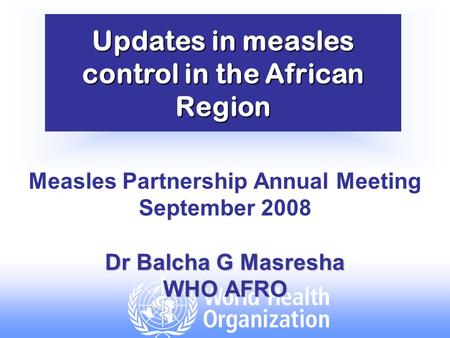 Updates in measles control in the African Region Measles Partnership Annual Meeting September 2008 Dr Balcha G Masresha WHO AFRO.