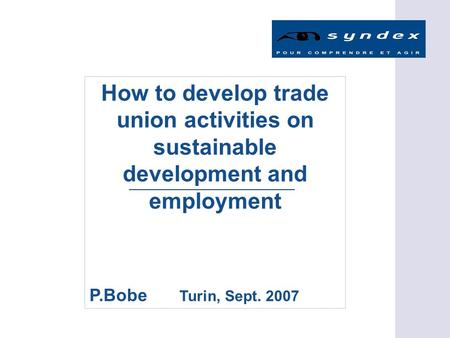 How to develop trade union activities on sustainable development and employment P.Bobe Turin, Sept. 2007.
