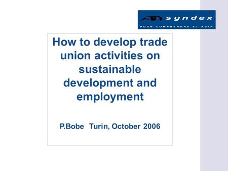 How to develop trade union activities on sustainable development and employment P.Bobe Turin, October 2006.
