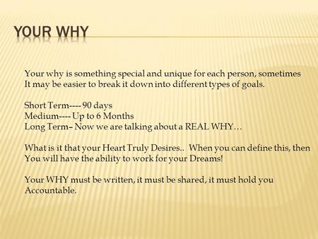 Your Why Your why is something special and unique for each person, sometimes It may be easier to break it down into different types of goals. Short Term----