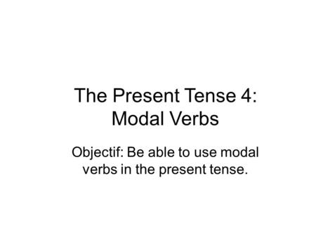 The Present Tense 4: Modal Verbs Objectif: Be able to use modal verbs in the present tense.
