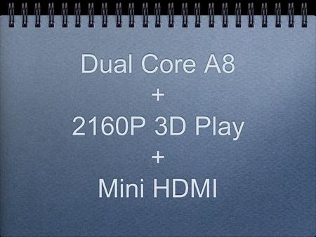 Dual Core A8 + 2160P 3D Play + Mini HDMI. CorTex A8 1.2G, Android 4.0 242mm x189mm x 14.8mm(WxDxH) Most Advanced CPU CorTex A8 >Allwiner Boxchip 1.2G.