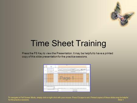 Time Sheet Training Press the F5 Key to view the Presentation. It may be helpful to have a printed copy of this slide presentation for the practice sessions.