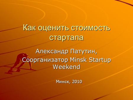 Как оценить стоимость стартапа Александр Патутин, Соорганизатор Minsk Startup Weekend Минск, 2010.
