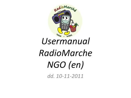 Usermanual RadioMarche NGO (en) dd. 10-11-2011. Aim You enter market data, every day/week System will run for 6 months Provide feedback every month to.
