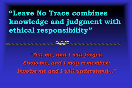 Tell me, and I will forget; Show me, and I may remember; Involve me and I will understand... Leave No Trace combines knowledge and judgment with ethical.