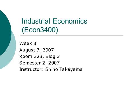 Industrial Economics (Econ3400) Week 3 August 7, 2007 Room 323, Bldg 3 Semester 2, 2007 Instructor: Shino Takayama.