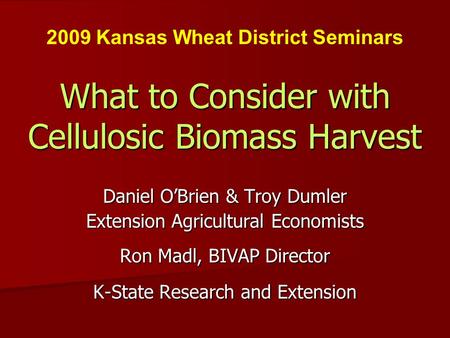 What to Consider with Cellulosic Biomass Harvest Daniel OBrien & Troy Dumler Extension Agricultural Economists Ron Madl, BIVAP Director K-State Research.